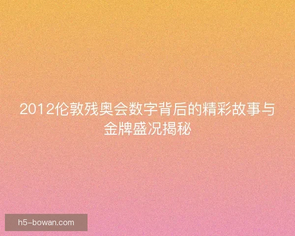2012伦敦残奥会数字背后的精彩故事与金牌盛况揭秘 2012伦敦残奥会数字背后的精彩故事与金牌盛况揭秘