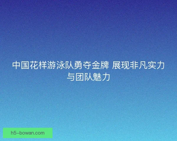 中国花样游泳队勇夺金牌 展现非凡实力与团队魅力