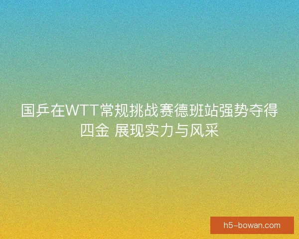国乒在WTT常规挑战赛德班站强势夺得四金 展现实力与风采