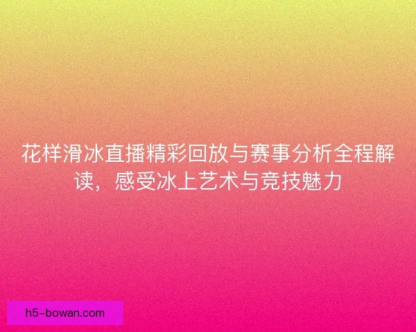 花样滑冰直播精彩回放与赛事分析全程解读，感受冰上艺术与竞技魅力