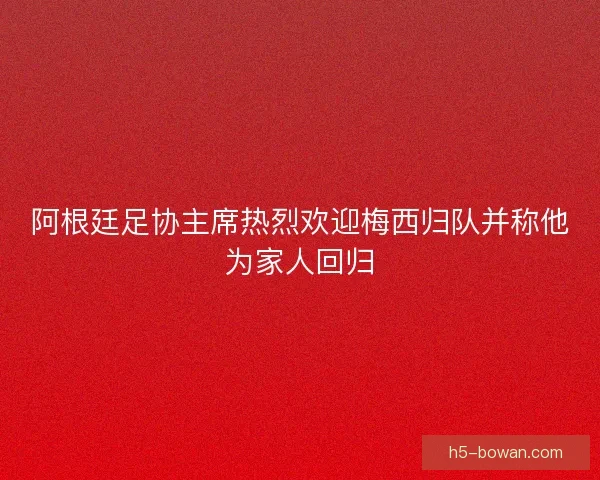 阿根廷足协主席热烈欢迎梅西归队并称他为家人回归
