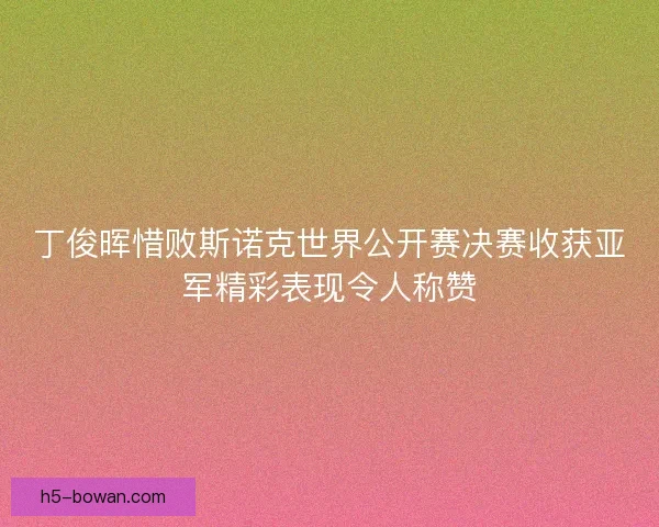 丁俊晖惜败斯诺克世界公开赛决赛收获亚军精彩表现令人称赞 丁俊晖惜败斯诺克世界公开赛决赛收获亚军精彩表现令人称赞