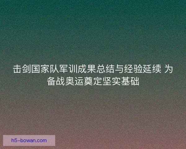 击剑国家队军训成果总结与经验延续 为备战奥运奠定坚实基础 击剑国家队军训成果总结与经验延续 为备战奥运奠定坚实基础