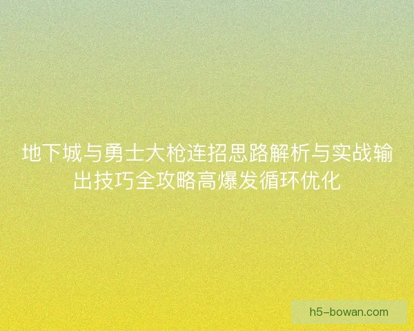地下城与勇士大枪连招思路解析与实战输出技巧全攻略高爆发循环优化