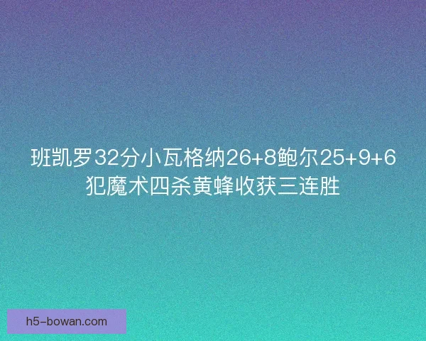 班凯罗32分小瓦格纳26+8鲍尔25+9+6犯魔术四杀黄蜂收获三连胜 班凯罗32分小瓦格纳26+8鲍尔25+9+6犯魔术四杀黄蜂收获三连胜