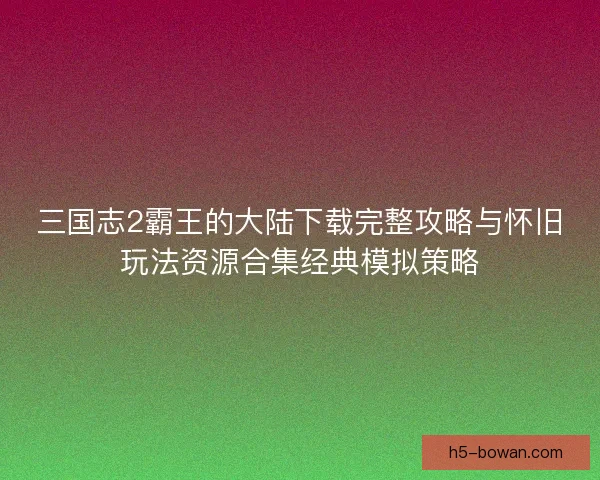 三国志2霸王的大陆下载完整攻略与怀旧玩法资源合集经典模拟策略