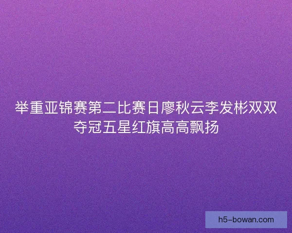 举重亚锦赛第二比赛日廖秋云李发彬双双夺冠五星红旗高高飘扬