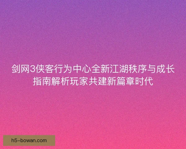剑网3侠客行为中心全新江湖秩序与成长指南解析玩家共建新篇章时代