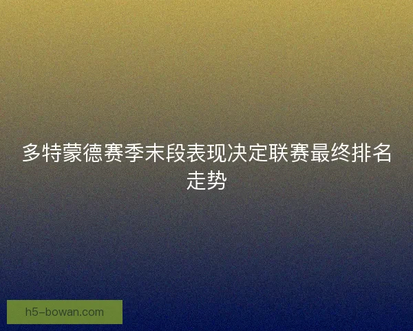 多特蒙德赛季末段表现决定联赛最终排名走势