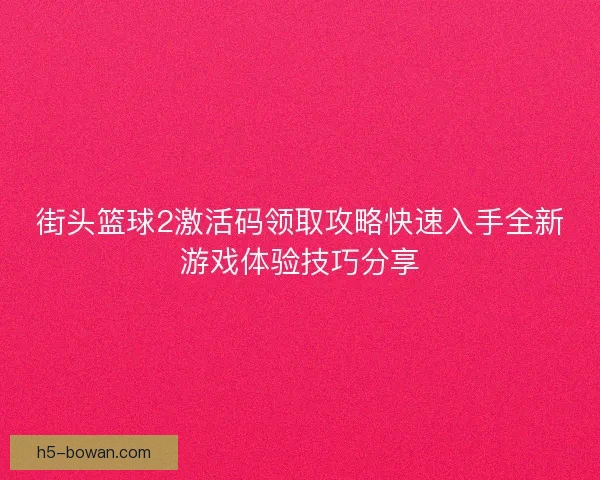 街头篮球2激活码领取攻略快速入手全新游戏体验技巧分享 街头篮球2激活码领取攻略快速入手全新游戏体验技巧分享
