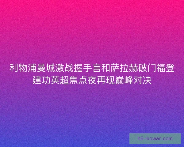 利物浦曼城激战握手言和萨拉赫破门福登建功英超焦点夜再现巅峰对决 利物浦曼城激战握手言和萨拉赫破门福登建功英超焦点夜再现巅峰对决