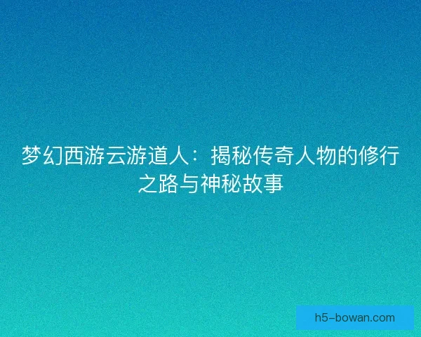 梦幻西游云游道人：揭秘传奇人物的修行之路与神秘故事
