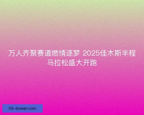 万人齐聚赛道燃情逐梦 2025佳木斯半程马拉松盛大开跑