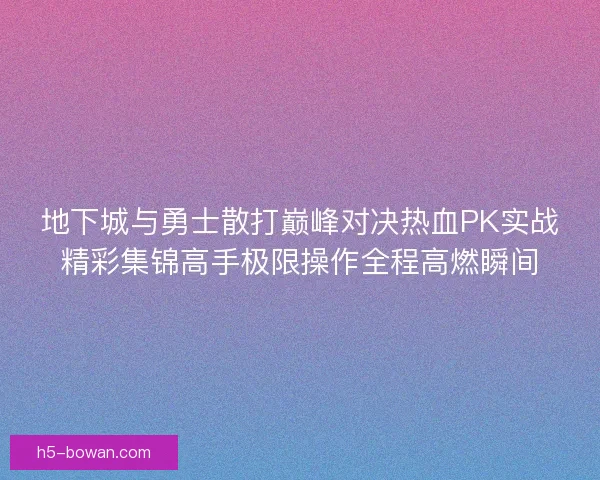 地下城与勇士散打巅峰对决热血PK实战精彩集锦高手极限操作全程高燃瞬间 地下城与勇士散打巅峰对决热血PK实战精彩集锦高手极限操作全程高燃瞬间