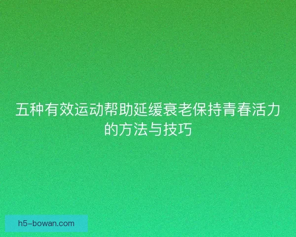 五种有效运动帮助延缓衰老保持青春活力的方法与技巧 五种有效运动帮助延缓衰老保持青春活力的方法与技巧